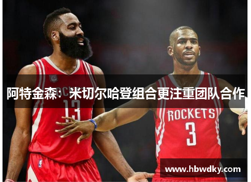 阿特金森：米切尔哈登组合更注重团队合作