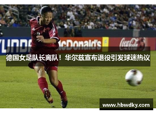 德国女足队长离队！华尔兹宣布退役引发球迷热议